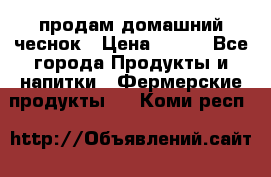 продам домашний чеснок › Цена ­ 100 - Все города Продукты и напитки » Фермерские продукты   . Коми респ.